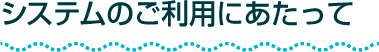 システムのご利用にあたって